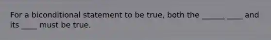 For a biconditional statement to be true, both the ______ ____ and its ____ must be true.