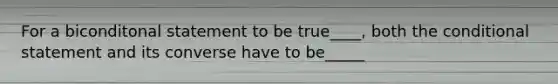 For a biconditonal statement to be true____, both the conditional statement and its converse have to be_____