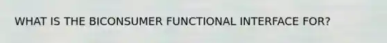 WHAT IS THE BICONSUMER FUNCTIONAL INTERFACE FOR?