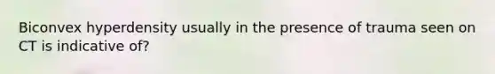Biconvex hyperdensity usually in the presence of trauma seen on CT is indicative of?