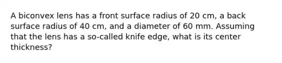 A biconvex lens has a front surface radius of 20 cm, a back surface radius of 40 cm, and a diameter of 60 mm. Assuming that the lens has a so-called knife edge, what is its center thickness?