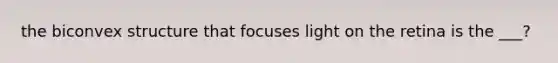 the biconvex structure that focuses light on the retina is the ___?