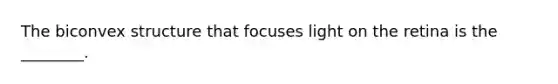 The biconvex structure that focuses light on the retina is the ________.