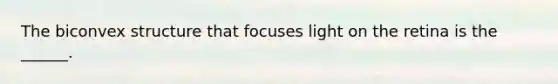 The biconvex structure that focuses light on the retina is the ______.