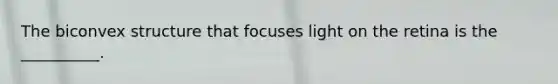 The biconvex structure that focuses light on the retina is the __________.