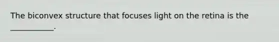 The biconvex structure that focuses light on the retina is the ___________.