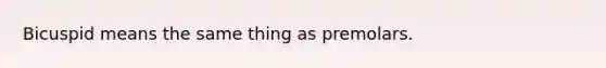 Bicuspid means the same thing as premolars.