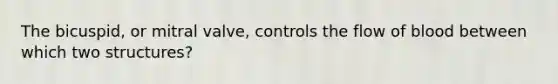The bicuspid, or mitral valve, controls the flow of blood between which two structures?