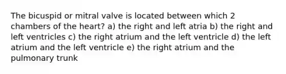 The bicuspid or mitral valve is located between which 2 chambers of the heart? a) the right and left atria b) the right and left ventricles c) the right atrium and the left ventricle d) the left atrium and the left ventricle e) the right atrium and the pulmonary trunk