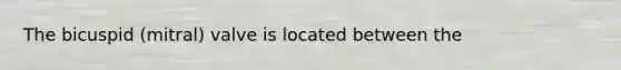 The bicuspid (mitral) valve is located between the