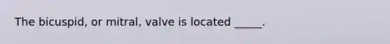 The bicuspid, or mitral, valve is located _____.