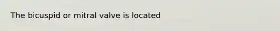 The bicuspid or mitral valve is located