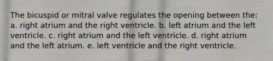 The bicuspid or mitral valve regulates the opening between the: a. right atrium and the right ventricle. b. left atrium and the left ventricle. c. right atrium and the left ventricle. d. right atrium and the left atrium. e. left ventricle and the right ventricle.