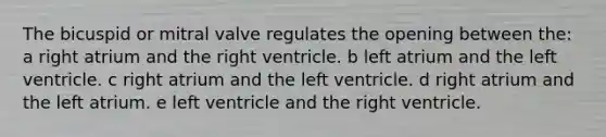 The bicuspid or mitral valve regulates the opening between the: a right atrium and the right ventricle. b left atrium and the left ventricle. c right atrium and the left ventricle. d right atrium and the left atrium. e left ventricle and the right ventricle.