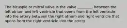 The bicuspid or mitral valve is the valve ________. between the left atrium and left ventricle that opens from the left ventricle into the artery between the right atrium and right ventricle that opens from the right ventricle into the artery