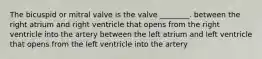 The bicuspid or mitral valve is the valve ________. between the right atrium and right ventricle that opens from the right ventricle into the artery between the left atrium and left ventricle that opens from the left ventricle into the artery