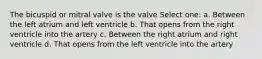 The bicuspid or mitral valve is the valve Select one: a. Between the left atrium and left ventricle b. That opens from the right ventricle into the artery c. Between the right atrium and right ventricle d. That opens from the left ventricle into the artery