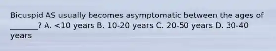 Bicuspid AS usually becomes asymptomatic between the ages of _______? A. <10 years B. 10-20 years C. 20-50 years D. 30-40 years