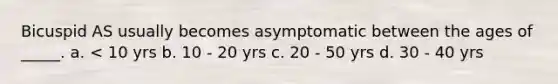 Bicuspid AS usually becomes asymptomatic between the ages of _____. a. < 10 yrs b. 10 - 20 yrs c. 20 - 50 yrs d. 30 - 40 yrs