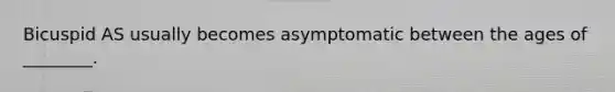 Bicuspid AS usually becomes asymptomatic between the ages of ________.