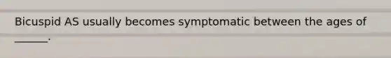 Bicuspid AS usually becomes symptomatic between the ages of ______.