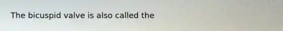 The bicuspid valve is also called the