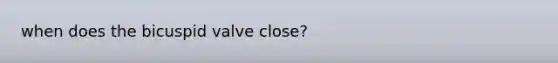 when does the bicuspid valve close?