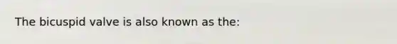 The bicuspid valve is also known as the: