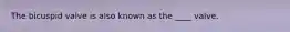 The bicuspid valve is also known as the ____ valve.