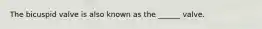 The bicuspid valve is also known as the ______ valve.