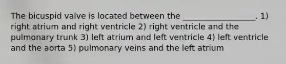 The bicuspid valve is located between the __________________. 1) right atrium and right ventricle 2) right ventricle and the pulmonary trunk 3) left atrium and left ventricle 4) left ventricle and the aorta 5) pulmonary veins and the left atrium