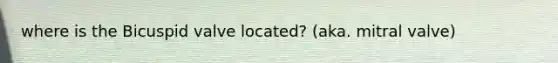 where is the Bicuspid valve located? (aka. mitral valve)