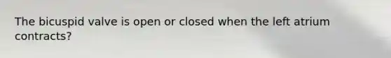 The bicuspid valve is open or closed when the left atrium contracts?
