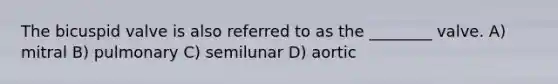 The bicuspid valve is also referred to as the ________ valve. A) mitral B) pulmonary C) semilunar D) aortic