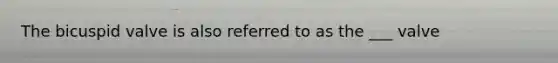 The bicuspid valve is also referred to as the ___ valve
