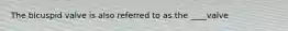 The bicuspid valve is also referred to as the ____valve