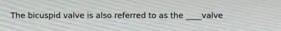 The bicuspid valve is also referred to as the ____valve