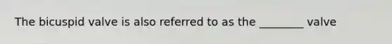 The bicuspid valve is also referred to as the ________ valve