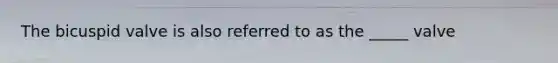 The bicuspid valve is also referred to as the _____ valve