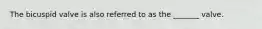 The bicuspid valve is also referred to as the _______ valve.