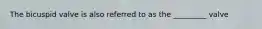 The bicuspid valve is also referred to as the _________ valve
