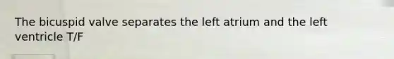 The bicuspid valve separates the left atrium and the left ventricle T/F