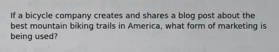 If a bicycle company creates and shares a blog post about the best mountain biking trails in America, what form of marketing is being used?