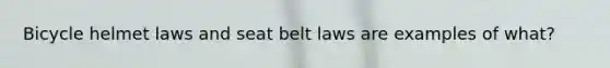 Bicycle helmet laws and seat belt laws are examples of what?