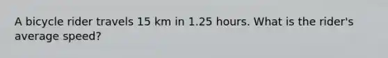 A bicycle rider travels 15 km in 1.25 hours. What is the rider's average speed?