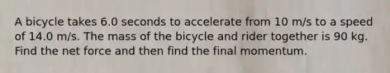 A bicycle takes 6.0 seconds to accelerate from 10 m/s to a speed of 14.0 m/s. The mass of the bicycle and rider together is 90 kg. Find the net force and then find the final momentum.