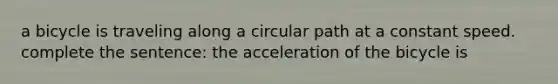 a bicycle is traveling along a circular path at a constant speed. complete the sentence: the acceleration of the bicycle is