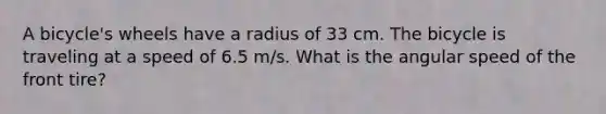 A bicycle's wheels have a radius of 33 cm. The bicycle is traveling at a speed of 6.5 m/s. What is the angular speed of the front tire?