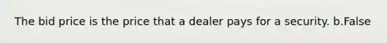 The bid price is the price that a dealer pays for a security. b.False