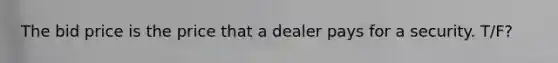 The bid price is the price that a dealer pays for a security. T/F?